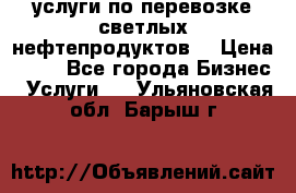 услуги по перевозке светлых нефтепродуктов  › Цена ­ 30 - Все города Бизнес » Услуги   . Ульяновская обл.,Барыш г.